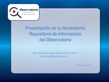 Presentación de la Herramienta Repositorio de Información del Observatorio Mtra. Graciela Eugenia Espinosa De la Rosa 09 de Julio.