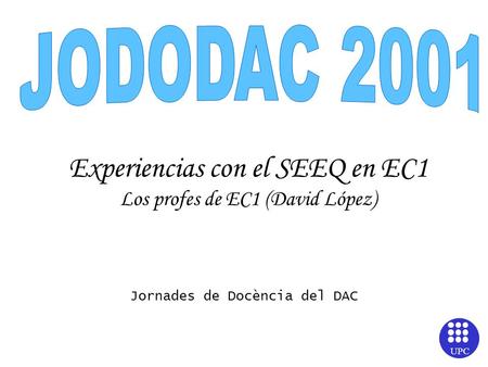 UPC Experiencias con el SEEQ en EC1 Los profes de EC1 (David López) Jornades de Docència del DAC.