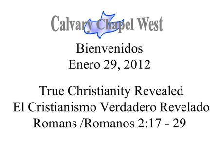 Calvary Chapel West Bienvenidos Enero 29, 2012 True Christianity Revealed El Cristianismo Verdadero Revelado Romans /Romanos 2:17 - 29 1.