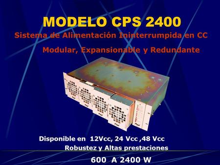 MODELO CPS 2400 Disponible en 12Vcc, 24 Vcc,48 Vcc Sistema de Alimentación Ininterrumpida en CC Modular, Expansionable y Redundante 600 A 2400 W Robustez.