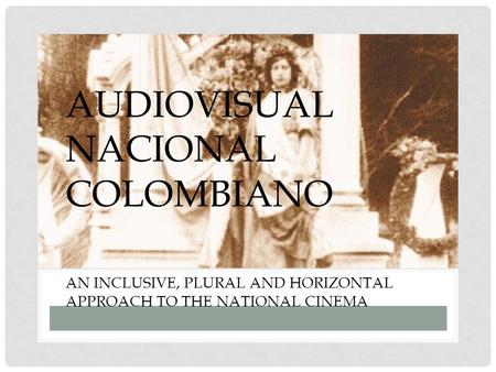 AUDIOVISUAL NACIONAL COLOMBIANO AN INCLUSIVE, PLURAL AND HORIZONTAL APPROACH TO THE NATIONAL CINEMA.