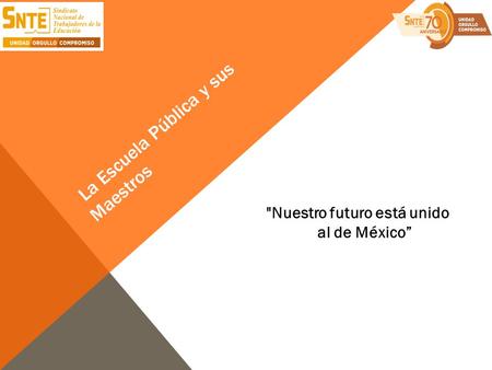 La Escuela Pública y sus Maestros Nuestro futuro está unido al de México”