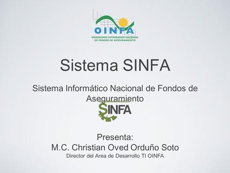 Sistema SINFA Sistema Informático Nacional de Fondos de Aseguramiento Presenta: M.C. Christian Oved Orduño Soto Director del Area de Desarrollo TI OINFA.