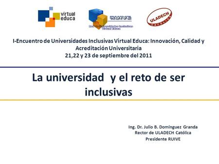 I-Encuentro de Universidades Inclusivas Virtual Educa: Innovación, Calidad y Acreditación Universitaria 21,22 y 23 de septiembre del 2011 La universidad.