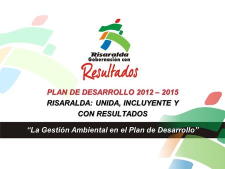 PLAN DE DESARROLLO 2012 – 2015 RISARALDA: UNIDA, INCLUYENTE Y CON RESULTADOS “La Gestión Ambiental en el Plan de Desarrollo”