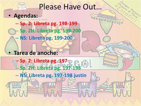 Please Have Out… Agendas: – Sp. 2: Libreta pg. 198-199 – Sp. 2H: Libreta pg. 199-200 – NS: Libreta pg. 199-200 Tarea de anoche: – Sp. 2: Libreta pg. 197.