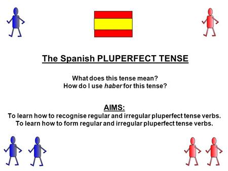 The Spanish PLUPERFECT TENSE What does this tense mean? How do I use haber for this tense? AIMS: To learn how to recognise regular and irregular pluperfect.