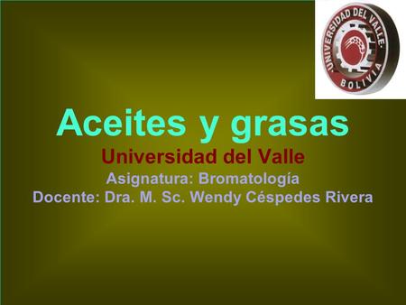 Aceites y grasas Universidad del Valle Asignatura: Bromatología Docente: Dra. M. Sc. Wendy Céspedes Rivera.