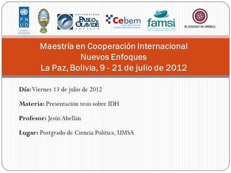Maestría en Cooperación Internacional Nuevos Enfoques La Paz, Bolivia, 9 - 21 de julio de 2012 Día: Viernes 13 de julio de 2012 Materia: Presentación tesis.