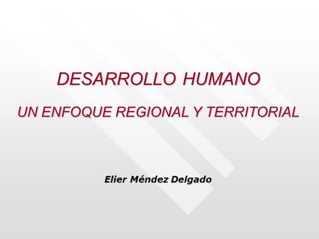 DESARROLLO HUMANO UN ENFOQUE REGIONAL Y TERRITORIAL Elier Méndez Delgado.