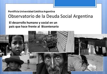 Pontificia Universidad Católica Argentina Observatorio de la Deuda Social Argentina El desarrollo humano y social en un país que hace frente al Bicentenario.