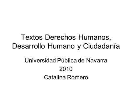 Textos Derechos Humanos, Desarrollo Humano y Ciudadanía Universidad Pública de Navarra 2010 Catalina Romero.