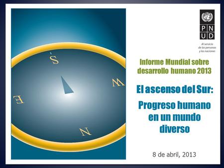 El ascenso del Sur: Progreso humano en un mundo diverso Informe Mundial sobre desarrollo humano 2013 8 de abril, 2013.