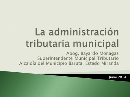 Abog. Bayardo Monagas Superintendente Municipal Tributario Alcaldía del Municipio Baruta, Estado Miranda Junio 2014.