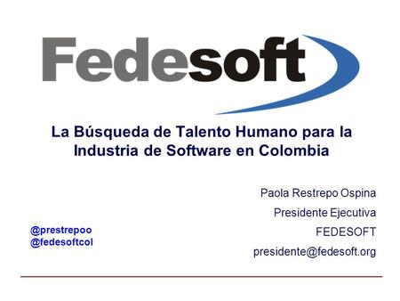 La Búsqueda de Talento Humano para la Industria de Software en Colombia Paola Restrepo Ospina Presidente Ejecutiva