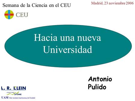 Semana de la Ciencia en el CEU Madrid, 23 noviembre 2006 Antonio Pulido UAM Universidad Autónoma de Madrid Hacia una nueva Universidad.
