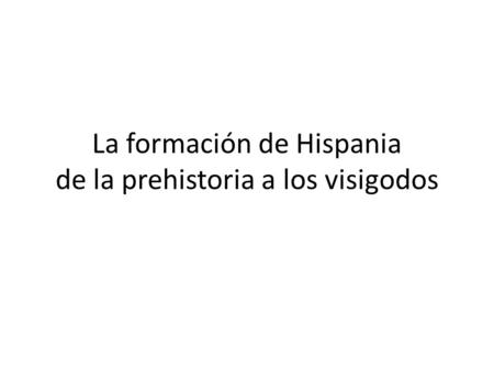 La formación de Hispania de la prehistoria a los visigodos