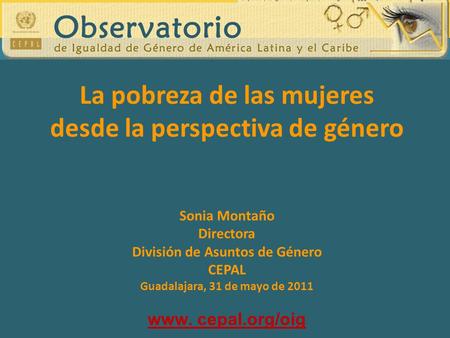Sonia Montaño Directora División de Asuntos de Género CEPAL Guadalajara, 31 de mayo de 2011 www. cepal.org/oig La pobreza de las mujeres desde la perspectiva.