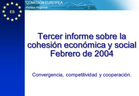 ES Política Regional COMISIÓN EUROPEA Tercer informe sobre la cohesión económica y social Febrero de 2004 Convergencia, competitividad y cooperación.