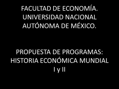 FACULTAD DE ECONOMÍA. UNIVERSIDAD NACIONAL AUTÓNOMA DE MÉXICO. PROPUESTA DE PROGRAMAS: HISTORIA ECONÓMICA MUNDIAL I y II.
