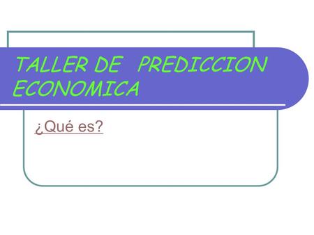 TALLER DE PREDICCION ECONOMICA ¿Qué es?. TALLER DE PREDICCION ECONOMICA ¿Qué es? ¿Por qué?