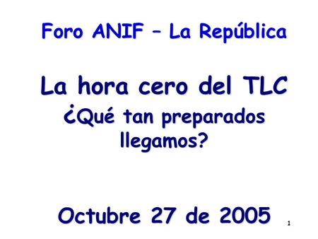 1 Foro ANIF – La República La hora cero del TLC ¿ Qué tan preparados llegamos? Octubre 27 de 2005.