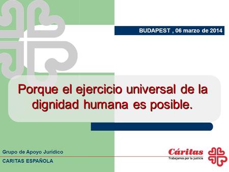 Porque el ejercicio universal de la dignidad humana es posible. BUDAPEST, 06 marzo de 2014 Grupo de Apoyo Jurídico CARITAS ESPAÑOLA.