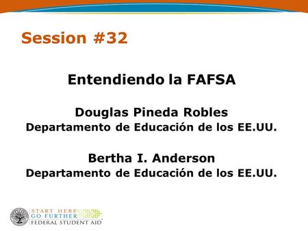 Session #32 Entendiendo la FAFSA Douglas Pineda Robles Departamento de Educación de los EE.UU. Bertha I. Anderson Departamento de Educación de los EE.UU.