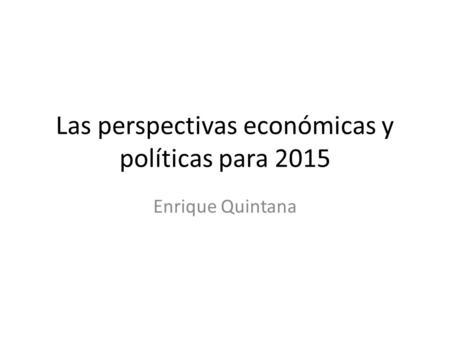 Las perspectivas económicas y políticas para 2015 Enrique Quintana.
