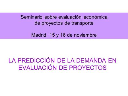 Seminario sobre evaluación económica de proyectos de transporte Madrid, 15 y 16 de noviembre LA PREDICCIÓN DE LA DEMANDA EN EVALUACIÓN DE PROYECTOS.