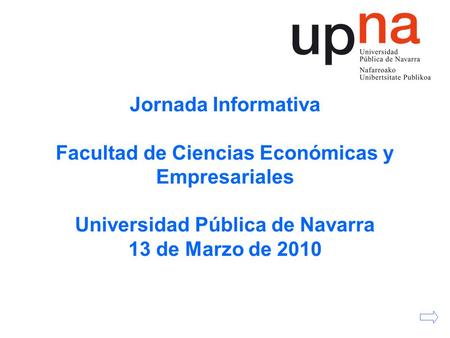 Jornada Informativa Facultad de Ciencias Económicas y Empresariales Universidad Pública de Navarra 13 de Marzo de 2010.