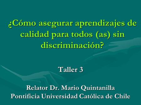¿Cómo asegurar aprendizajes de calidad para todos (as) sin discriminación? Taller 3 Relator Dr. Mario Quintanilla Pontificia Universidad Católica de Chile.
