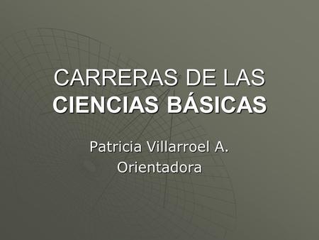 CARRERAS DE LAS CIENCIAS BÁSICAS Patricia Villarroel A. Orientadora.