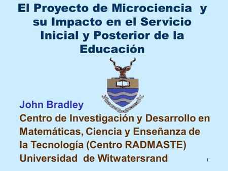 1 El Proyecto de Microciencia y su Impacto en el Servicio Inicial y Posterior de la Educación John Bradley Centro de Investigación y Desarrollo en Matemáticas,