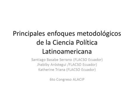Principales enfoques metodológicos de la Ciencia Política Latinoamericana Santiago Basabe Serrano (FLACSO Ecuador) Jhabiby Aróstegui /FLACSO Ecuador) Katherine.