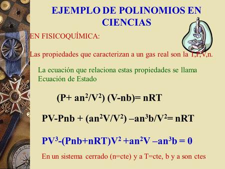 EJEMPLO DE POLINOMIOS EN CIENCIAS EN FISICOQUÍMICA: Las propiedades que caracterizan a un gas real son la T,P,V,n. La ecuación que relaciona estas propiedades.