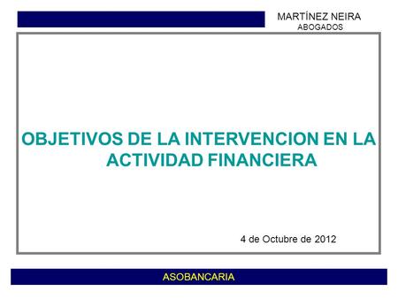 Confidencial y PrivilegiadoASOBANCARIA OBJETIVOS DE LA INTERVENCION EN LA ACTIVIDAD FINANCIERA 4 de Octubre de 2012 MARTÍNEZ NEIRA ABOGADOS.