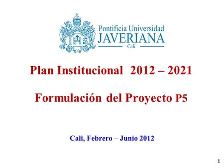 1 Plan Institucional 2012 – 2021 Formulación del Proyecto P5 Cali, Febrero – Junio 2012.