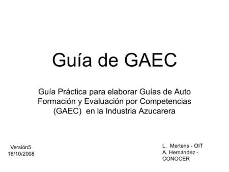 Guía de GAEC Guía Práctica para elaborar Guías de Auto Formación y Evaluación por Competencias (GAEC) en la Industria Azucarera Versión5 16/10/2008 L.