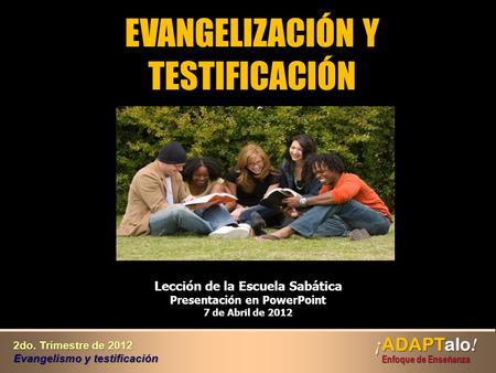 EVANGELIZACIÓN Y TESTIFICACIÓN Lección de la Escuela Sabática Presentación en PowerPoint 7 de Abril de 2012 ¡ ADAPTalo ! Enfoque de Enseñanza 2do. Trimestre.