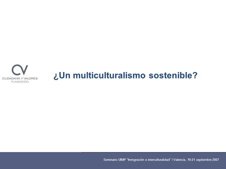 ¿Un multiculturalismo sostenible? Seminario UIMP “Inmigración e interculturalidad” / Valencia, 19-21 septiembre 2007 ¿Un multiculturalismo sostenible?