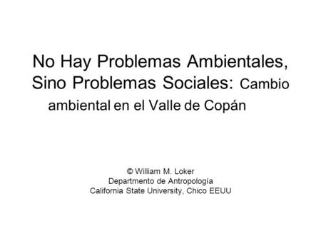No Hay Problemas Ambientales, Sino Problemas Sociales: Cambio ambiental en el Valle de Copán © William M. Loker Departmento de Antropología California.