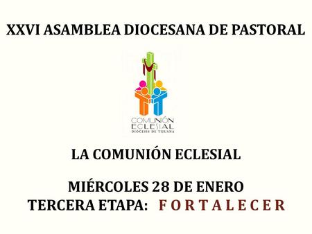 XXVI ASAMBLEA DIOCESANA DE PASTORAL LA COMUNIÓN ECLESIAL MIÉRCOLES 28 DE ENERO TERCERA ETAPA: F O R T A L E C E R.