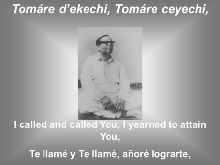 Tomáre d’ekechi, Tomáre ceyechi, I called and called You, I yearned to attain You, Te llamé y Te llamé, añoré lograrte,
