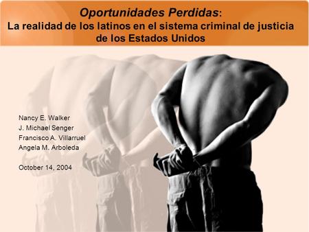 Oportunidades Perdidas : La realidad de los latinos en el sistema criminal de justicia de los Estados Unidos Nancy E. Walker J. Michael Senger Francisco.