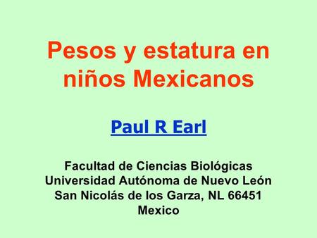 Pesos y estatura en niños Mexicanos Paul R Earl Facultad de Ciencias Biológicas Universidad Autónoma de Nuevo León San Nicolás de los Garza, NL 66451 Mexico.