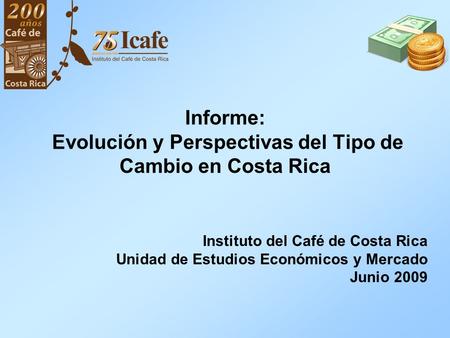 Informe: Evolución y Perspectivas del Tipo de Cambio en Costa Rica Instituto del Café de Costa Rica Unidad de Estudios Económicos y Mercado Junio 2009.