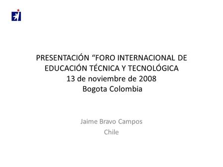 PRESENTACIÓN “FORO INTERNACIONAL DE EDUCACIÓN TÉCNICA Y TECNOLÓGICA 13 de noviembre de 2008 Bogota Colombia Jaime Bravo Campos Chile.
