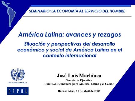 José Luis Machinea Secretario Ejecutivo Comisión Económica para América Latina y el Caribe Buenos Aires, 11 de abril de 2007 América Latina: avances y.