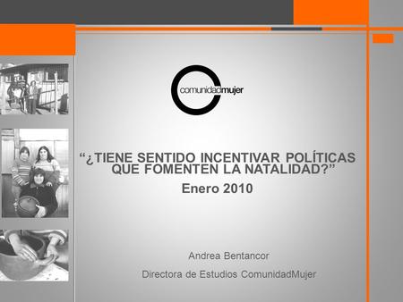 “¿TIENE SENTIDO INCENTIVAR POLÍTICAS QUE FOMENTEN LA NATALIDAD?” Enero 2010 Andrea Bentancor Directora de Estudios ComunidadMujer.